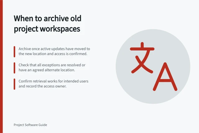 When to archive old project workspaces: Archive once active updates have moved to the new location and access is confirmed.; Check that all exceptions are resolved or have an agreed alternate location.; Confirm retrieval works for intended users and record the access owner. Deciding when the old project workspace can be archived