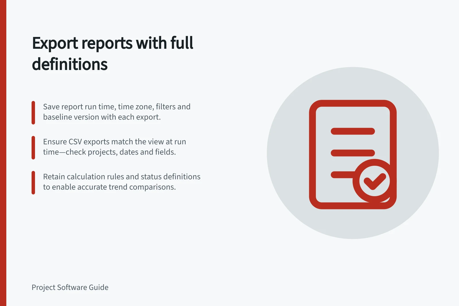 Export reports with full definitions: Save report run time, time zone, filters and baseline version with each export.; Ensure CSV exports match the view at run time—check projects, dates and fields.; Retain calculation rules and status definitions to enable accurate trend comparisons.