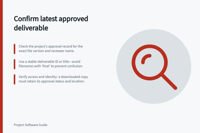 Confirm latest approved deliverable: Check the project’s approval record for the exact file version and reviewer name.; Use a stable deliverable ID or title—avoid filenames with 'final' to prevent confusion.; Verify access and identity: a downloaded copy must retain its approval status and location. Finding the latest approved deliverable