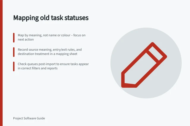 Mapping old task statuses: Map by meaning, not name or colour – focus on next action; Record source meaning, entry/exit rules, and destination treatment in a mapping sheet; Check queues post-import to ensure tasks appear in correct filters and reports. Mapping old task statuses into a new system