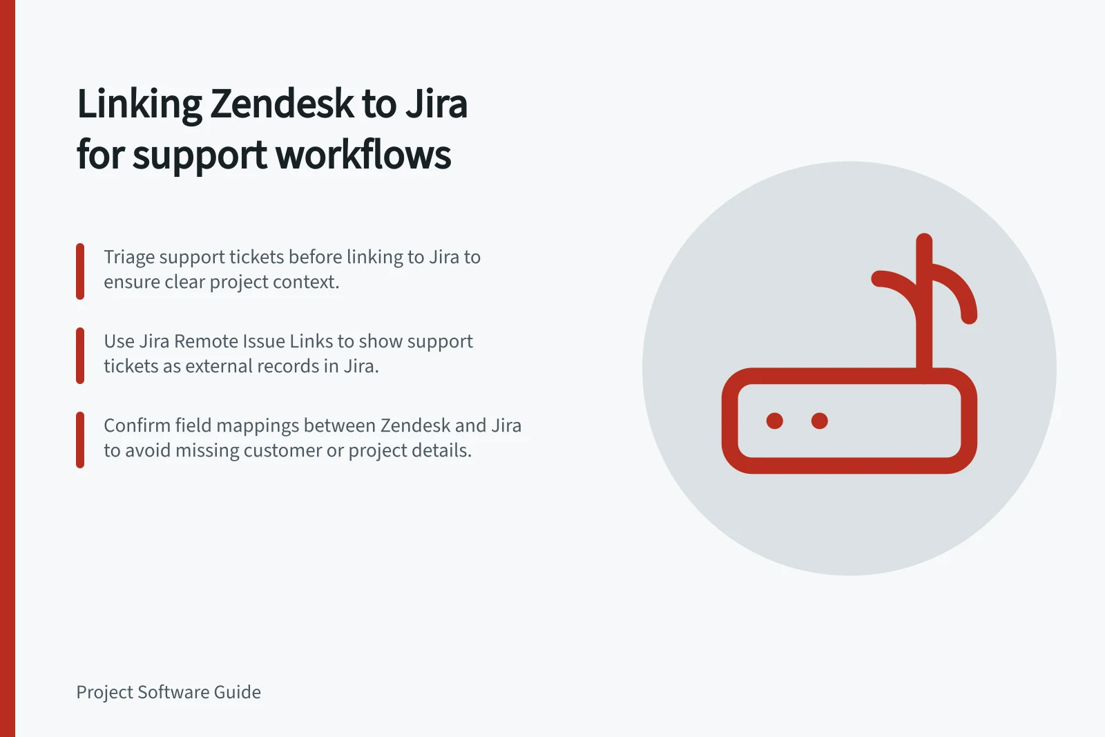 Linking Zendesk to Jira for support workflows: Triage support tickets before linking to Jira to ensure clear project context.; Use Jira Remote Issue Links to show support tickets as external records in Jira.; Confirm field mappings between Zendesk and Jira to avoid missing customer or project details.