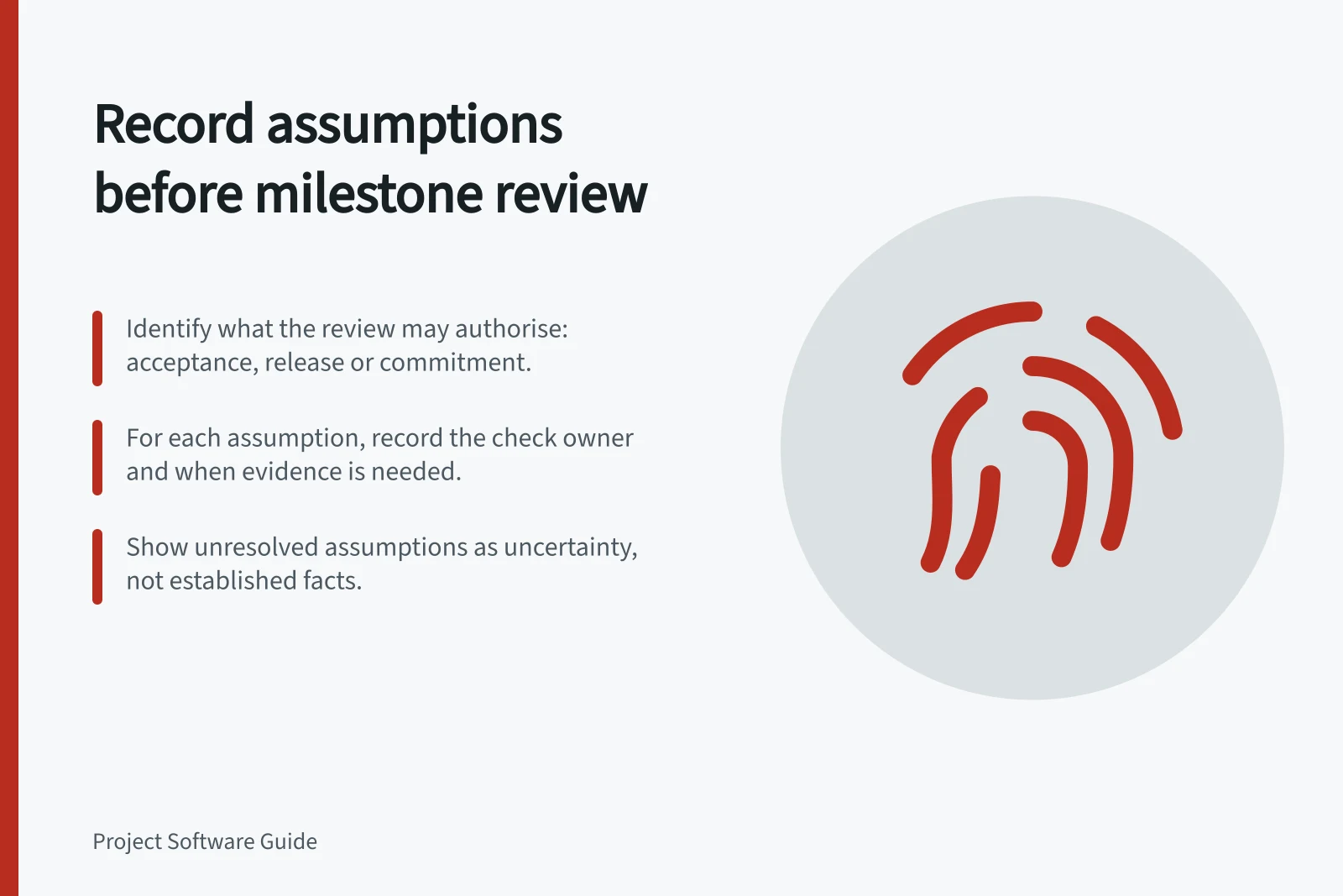 Record assumptions before milestone review: Identify what the review may authorise: acceptance, release or commitment.; For each assumption, record the check owner and when evidence is needed.; Show unresolved assumptions as uncertainty, not established facts.