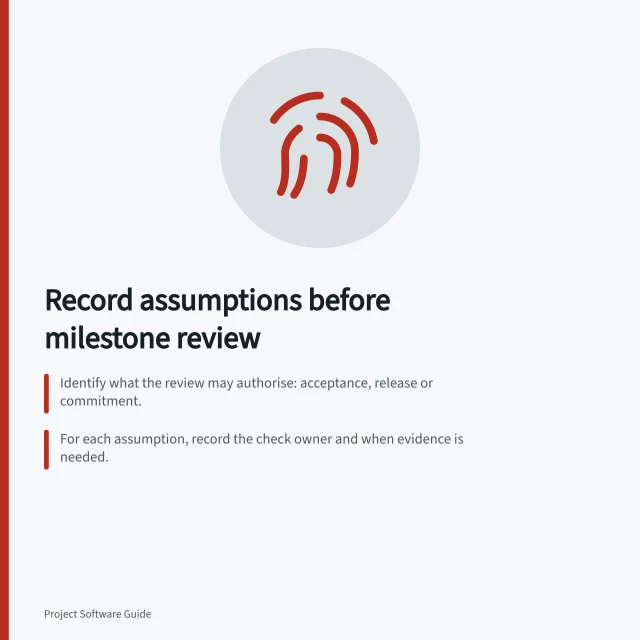 Record assumptions before milestone review: Identify what the review may authorise: acceptance, release or commitment.; For each assumption, record the check owner and when evidence is needed.; Show unresolved assumptions as uncertainty, not established facts. Recording assumptions before a milestone review