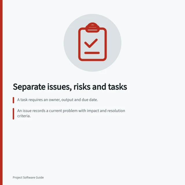 Separate issues, risks and tasks: A task requires an owner, output and due date.; An issue records a current problem with impact and resolution criteria.; A risk needs a trigger, consequence and planned response. Separating issues, risks and ordinary tasks