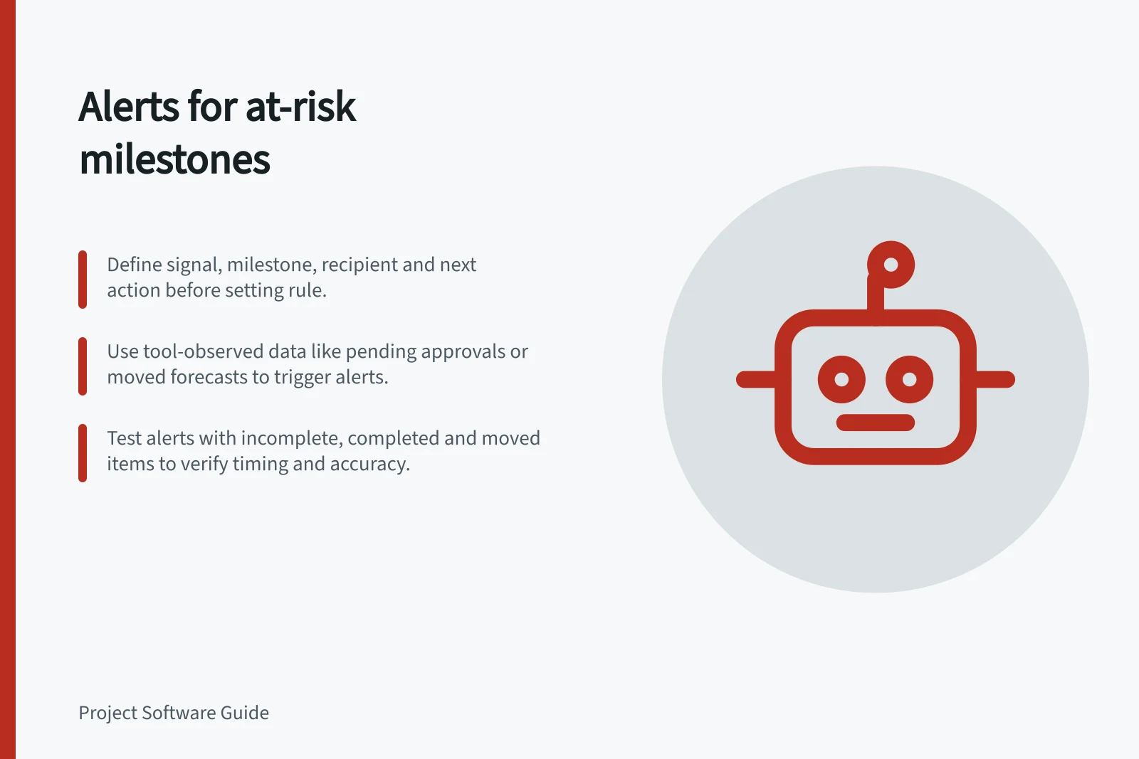 Alerts for at-risk milestones: Define signal, milestone, recipient and next action before setting rule.; Use tool-observed data like pending approvals or moved forecasts to trigger alerts.; Test alerts with incomplete, completed and moved items to verify timing and accuracy.