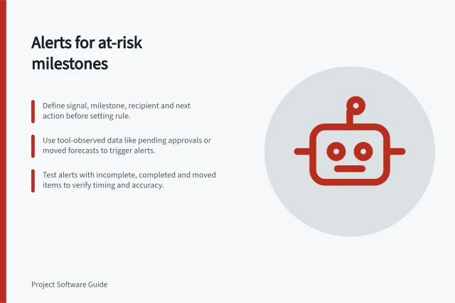 Alerts for at-risk milestones: Define signal, milestone, recipient and next action before setting rule.; Use tool-observed data like pending approvals or moved forecasts to trigger alerts.; Test alerts with incomplete, completed and moved items to verify timing and accuracy. Triggering alerts when a milestone is at risk